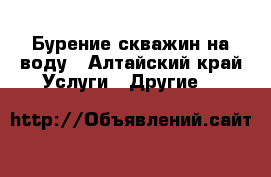 Бурение скважин на воду - Алтайский край Услуги » Другие   